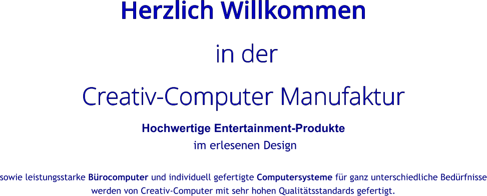 Herzlich Willkommen  in der  Creativ-Computer Manufaktur Hochwertige Entertainment-Produkte  im erlesenen Design  sowie leistungsstarke Brocomputer und individuell gefertigte Computersysteme fr ganz unterschiedliche Bedrfnisse werden von Creativ-Computer mit sehr hohen Qualittsstandards gefertigt.